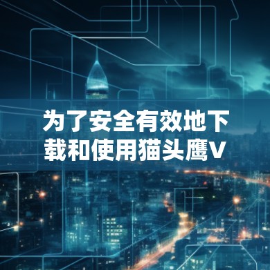 为了安全有效地下载和使用猫头鹰VPN,按照以下步骤操作 为了安全有效地下载和使用猫头鹰VPN,按照以下步骤操作