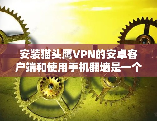 安装猫头鹰VPN的安卓客户端和使用手机翻墙是一个复杂的过程，需要谨慎处理。以下是详细的步骤指南