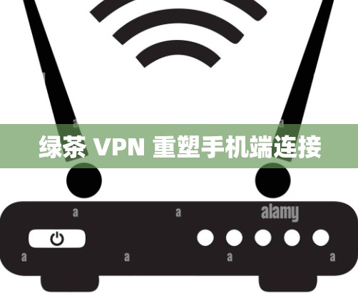 绿茶 VPN 重塑手机端连接