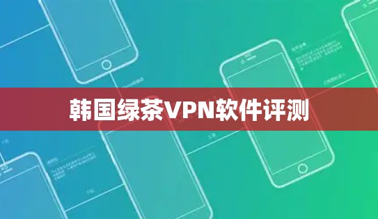 韩国绿茶VPN软件评测