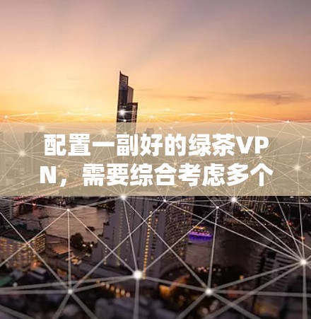 配置一副好的绿茶VPN,需要综合考虑多个因素,包括加密方式、多设备支持、防火墙管理以及数据安全等。以下是一个详细的配置指南 配置一副好的绿茶VPN,需要综合考虑多个因素,包括加密方式、多设备支持、防火墙管理以及数据安全等。以下是一个详细的配置指南