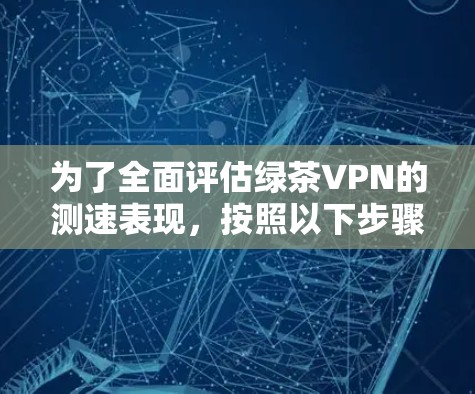 为了全面评估绿茶VPN的测速表现，按照以下步骤操作