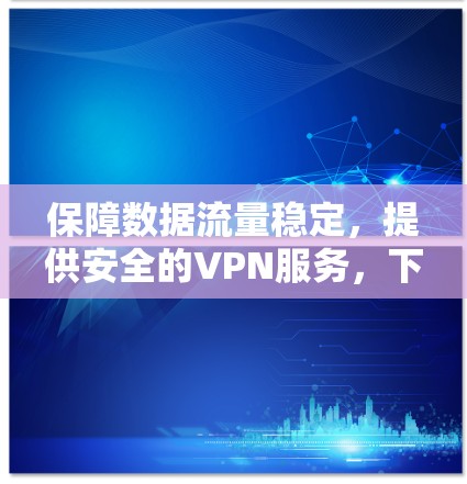 保障数据流量稳定，提供安全的VPN服务，下载高速内容