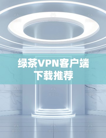 绿茶VPN客户端下载推荐 绿茶VPN客户端下载推荐