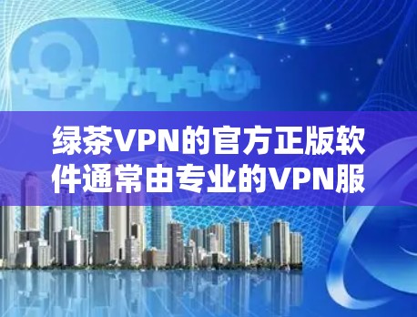 绿茶VPN的官方正版软件通常由专业的VPN服务提供商提供,如VPN.com、VLCNet、NetMask等。以下是获取这些软件的具体步骤和注意事项 绿茶VPN的官方正版软件通常由专业的VPN服务提供商提供,如VPN.com、VLCNet、NetMask等。以下是获取这些软件的具体步骤和注意事项