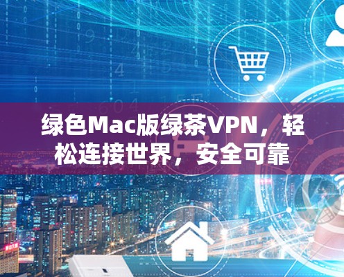 绿色Mac版绿茶VPN,轻松连接世界,安全可靠 绿色Mac版绿茶VPN,轻松连接世界,安全可靠