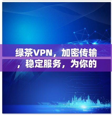 绿茶VPN,加密传输,稳定服务,为你的隐私保驾护航 绿茶VPN,加密传输,稳定服务,为你的隐私保驾护航