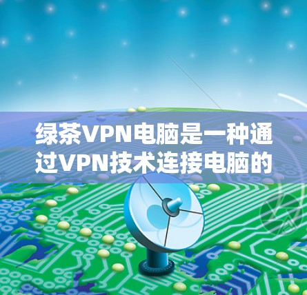 绿茶VPN电脑是一种通过VPN技术连接电脑的工具,提供VPN访问的网络环境。它支持多种VPN协议,包括VPN、VPN端口、VPN协议等。以下是关于绿茶VPN电脑的详细信息 绿茶VPN电脑是一种通过VPN技术连接电脑的工具,提供VPN访问的网络环境。它支持多种VPN协议,包括VPN、VPN端口、VPN协议等。以下是关于绿茶VPN电脑的详细信息