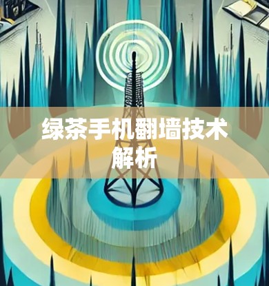 绿茶手机翻墙技术解析 绿茶手机翻墙技术解析