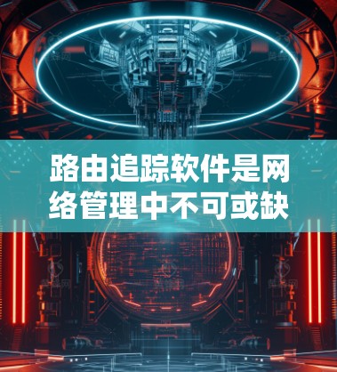 路由追踪软件是网络管理中不可或缺的工具,用于追踪和维护路由器的网络路由,帮助优化网络性能和预防攻击。以下是针对路由追踪软件的详细总结 路由追踪软件是网络管理中不可或缺的工具,用于追踪和维护路由器的网络路由,帮助优化网络性能和预防攻击。以下是针对路由追踪软件的详细总结