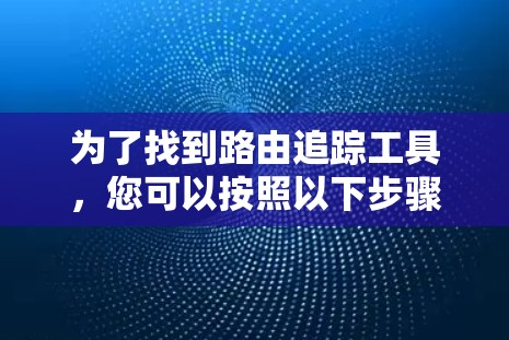 为了找到路由追踪工具,您可以按照以下步骤进行 为了找到路由追踪工具,您可以按照以下步骤进行