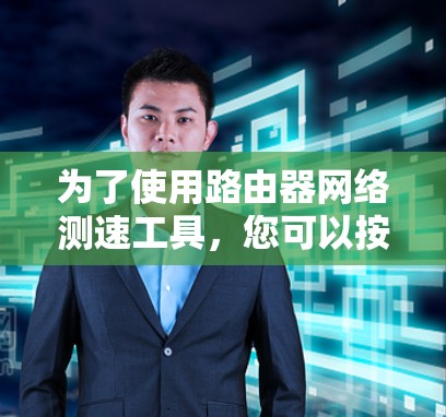 为了使用路由器网络测速工具,您可以按照以下步骤进行 为了使用路由器网络测速工具,您可以按照以下步骤进行