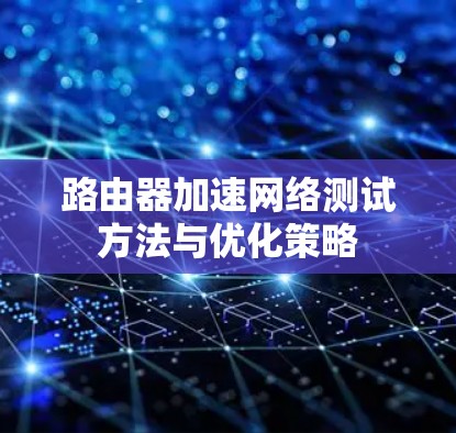 路由器加速网络测试方法与优化策略 路由器加速网络测试方法与优化策略