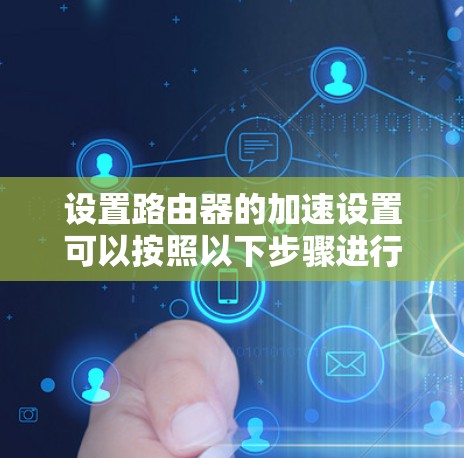 设置路由器的加速设置可以按照以下步骤进行 设置路由器的加速设置可以按照以下步骤进行