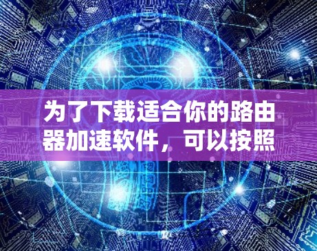 为了下载适合你的路由器加速软件,可以按照以下步骤进行 为了下载适合你的路由器加速软件,可以按照以下步骤进行