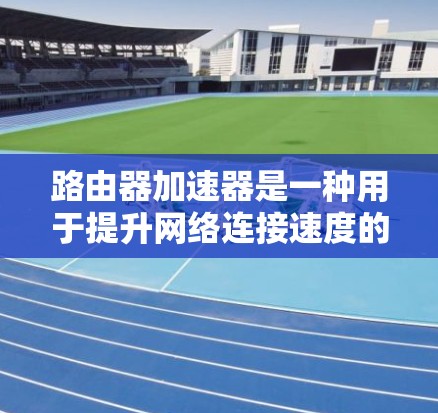 路由器加速器是一种用于提升网络连接速度的工具,主要分为硬件加速、软件加速和混合加速等多种方法。以下是对其详细介绍 路由器加速器是一种用于提升网络连接速度的工具,主要分为硬件加速、软件加速和混合加速等多种方法。以下是对其详细介绍