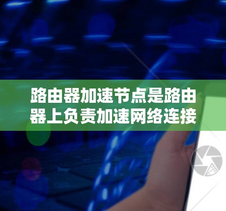 路由器加速节点是路由器上负责加速网络连接的重要设备,其管理流程涉及多个步骤,旨在优化网络性能。以下是详细的解释 路由器加速节点是路由器上负责加速网络连接的重要设备,其管理流程涉及多个步骤,旨在优化网络性能。以下是详细的解释