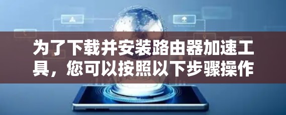 为了下载并安装路由器加速工具,您可以按照以下步骤操作 为了下载并安装路由器加速工具,您可以按照以下步骤操作