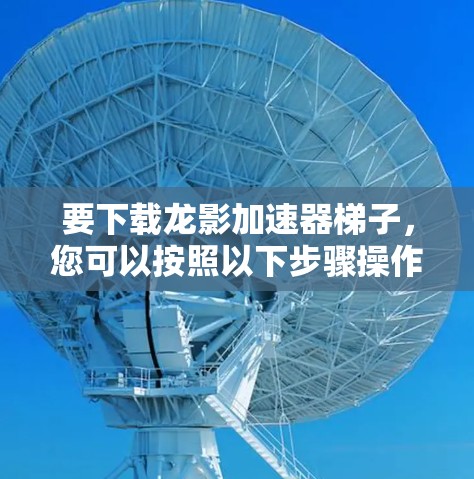 要下载龙影加速器梯子,您可以按照以下步骤操作 要下载龙影加速器梯子,您可以按照以下步骤操作