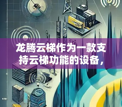 龙腾云梯作为一款支持云梯功能的设备,通常在海外使用时需要与云平台进行适配或连接。以下是解决龙腾云梯海外连接问题的步骤和方法 龙腾云梯作为一款支持云梯功能的设备,通常在海外使用时需要与云平台进行适配或连接。以下是解决龙腾云梯海外连接问题的步骤和方法