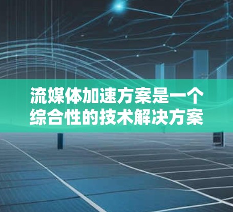 流媒体加速方案是一个综合性的技术解决方案,旨在提升流媒体内容的播放效率、质量以及用户体验。以下是一些常见的流媒体加速方案的步骤和方法