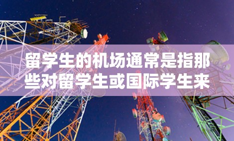 留学生的机场通常是指那些对留学生或国际学生来说比较常见的机场。以下是一些常见的留学生的机场情况