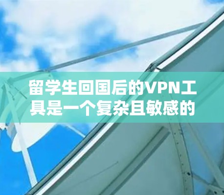 留学生回国后的VPN工具是一个复杂且敏感的话题,需要谨慎对待。以下是对留学生回国后的VPN工具的详细分析