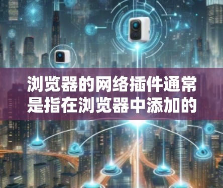 浏览器的网络插件通常是指在浏览器中添加的第三方工具或功能,这些插件可以帮助用户访问外部网站、管理第三方网站、添加网络插件(如第三方应用、第三方服务等)等。以下是一些常见的网络插件及其功能
