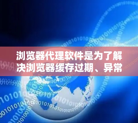 浏览器代理软件是为了解决浏览器缓存过期、异常或不可见性问题而开发的工具。以下是几种常见的浏览器代理软件及其功能,供你选择或参考