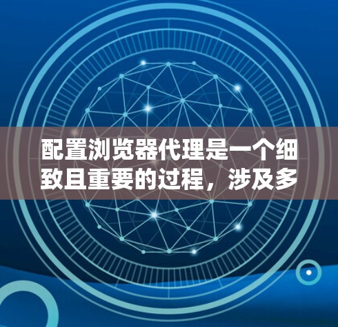 配置浏览器代理是一个细致且重要的过程,涉及多个步骤以确保代理能够正常工作。以下是一个详细的步骤指南,帮助你系统地配置浏览器代理