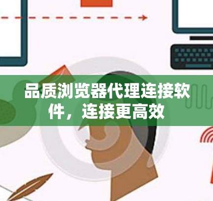 品质浏览器代理连接软件,连接更高效