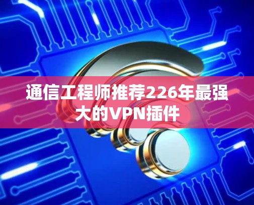 通信工程师推荐226年最强大的VPN插件