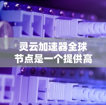 灵云加速器全球节点是一个提供高性能计算设备的平台，旨在帮助用户快速完成复杂任务。以下是对该主题的总结和扩展
