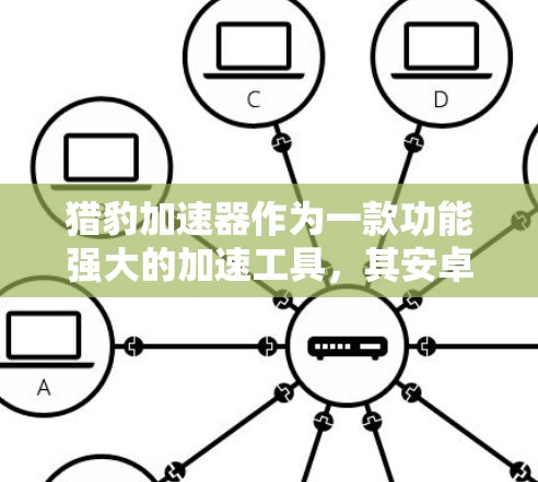 猎豹加速器作为一款功能强大的加速工具,其安卓版本的获取和使用过程可以分为以下几个步骤
