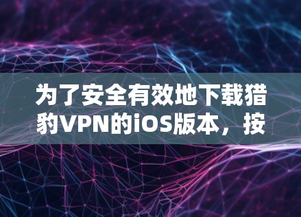为了安全有效地下载猎豹VPN的iOS版本,按照以下步骤操作