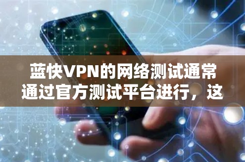 蓝快VPN的网络测试通常通过官方测试平台进行，这些平台会提供蓝快VPN的性能测试结果，包括延迟、稳定性等信息。以下是关于蓝快VPN网络测试的一些关键点