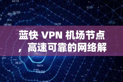 蓝快 VPN 机场节点,高速可靠的网络解决方案 蓝快 VPN 机场节点,高速可靠的网络解决方案