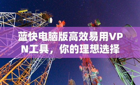蓝快电脑版高效易用VPN工具，你的理想选择