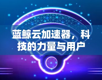 蓝鲸云加速器,科技的力量与用户体验的完美融合 蓝鲸云加速器,科技的力量与用户体验的完美融合