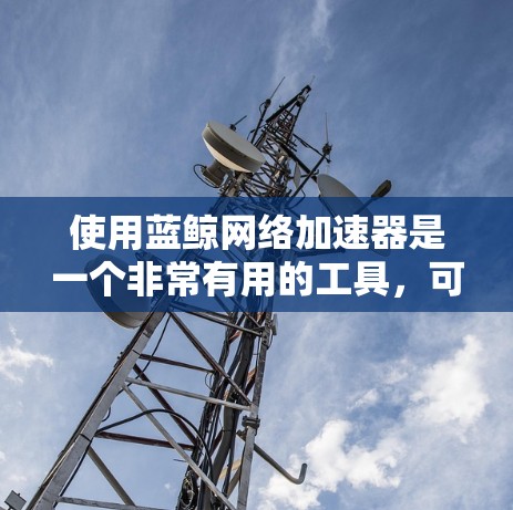 使用蓝鲸网络加速器是一个非常有用的工具,可以帮助你优化网络连接,提高数据传输效率。以下是一些详细的步骤和注意事项,帮助你更好地使用蓝鲸网络加速器 使用蓝鲸网络加速器是一个非常有用的工具,可以帮助你优化网络连接,提高数据传输效率。以下是一些详细的步骤和注意事项,帮助你更好地使用蓝鲸网络加速器