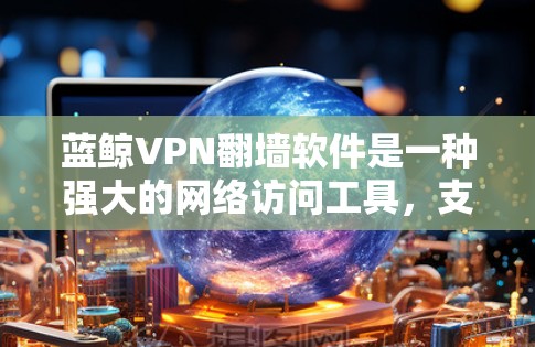 蓝鲸VPN翻墙软件是一种强大的网络访问工具，支持多种协议，帮助用户访问未经授权的内容。以下是对蓝鲸VPN的详细分析和总结