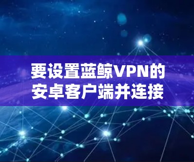 要设置蓝鲸VPN的安卓客户端并连接手机,您可以按照以下步骤操作 要设置蓝鲸VPN的安卓客户端并连接手机,您可以按照以下步骤操作