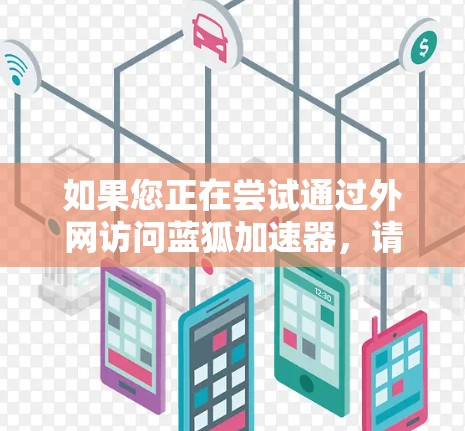 如果您正在尝试通过外网访问蓝狐加速器,请确保您有正确的访问权限,并且设备支持蓝狐加速器的外网访问功能。以下是一些建议和步骤,帮助您进行访问 如果您正在尝试通过外网访问蓝狐加速器,请确保您有正确的访问权限,并且设备支持蓝狐加速器的外网访问功能。以下是一些建议和步骤,帮助您进行访问