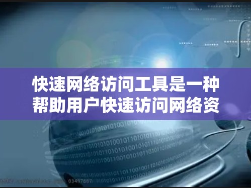 快速网络访问工具是一种帮助用户快速访问网络资源的工具，旨在减少网络访问时间，节省时间。以下是对这些工具的详细分析