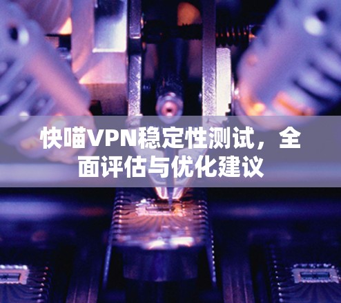 快喵VPN稳定性测试,全面评估与优化建议 快喵VPN稳定性测试,全面评估与优化建议