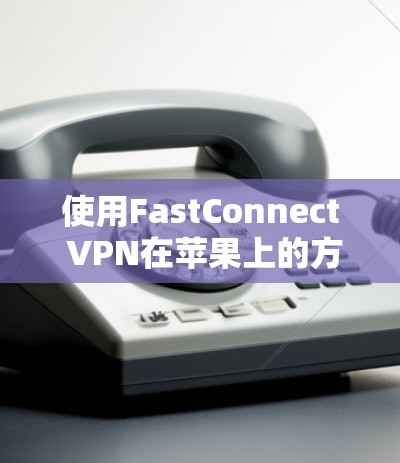使用FastConnect VPN在苹果上的方法如下