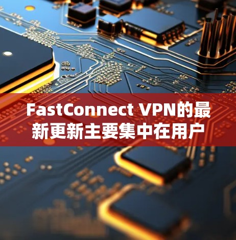 FastConnect VPN的最新更新主要集中在用户体验和安全性的提升上。以下是更新后的关键信息 FastConnect VPN的最新更新主要集中在用户体验和安全性的提升上。以下是更新后的关键信息