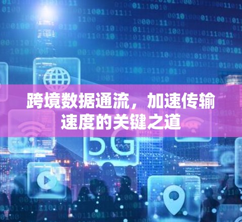 跨境数据通流,加速传输速度的关键之道 跨境数据通流,加速传输速度的关键之道