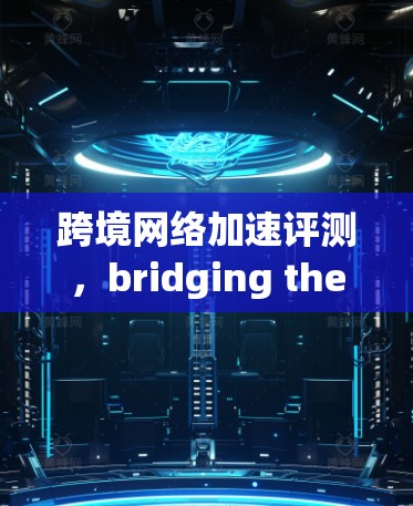 跨境网络加速评测，bridging the digital divide through advanced technology