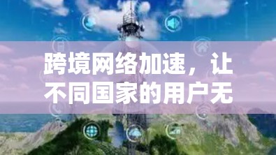 跨境网络加速,让不同国家的用户无缝连接 跨境网络加速,让不同国家的用户无缝连接